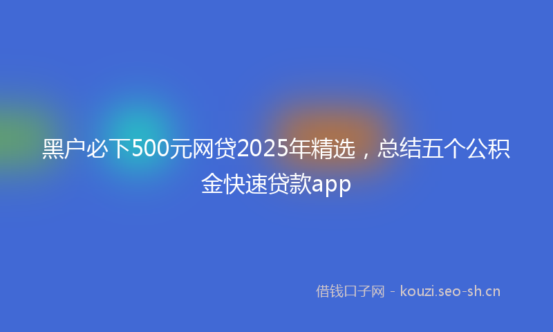 黑户必下500元网贷2025年精选，总结五个公积金快速贷款app