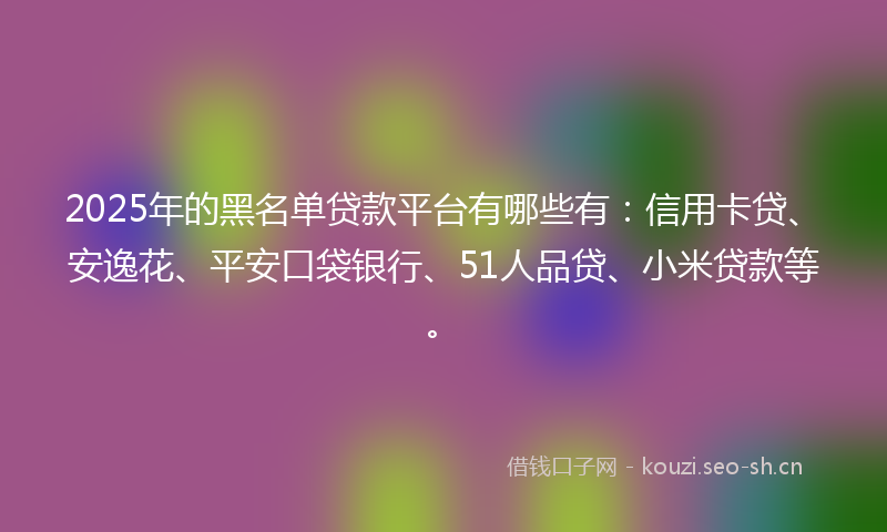 2025年的黑名单贷款平台有哪些有：信用卡贷、安逸花、平安口袋银行、51人品贷、小米贷款等。