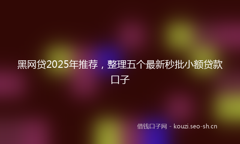 黑网贷2025年推荐，整理五个最新秒批小额贷款口子