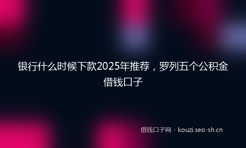 银行什么时候下款2025年推荐,罗列五个公积金借钱口子