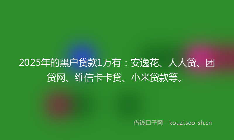 2025年的黑户贷款1万有：安逸花、人人贷、团贷网、维信卡卡贷、小米贷款等。