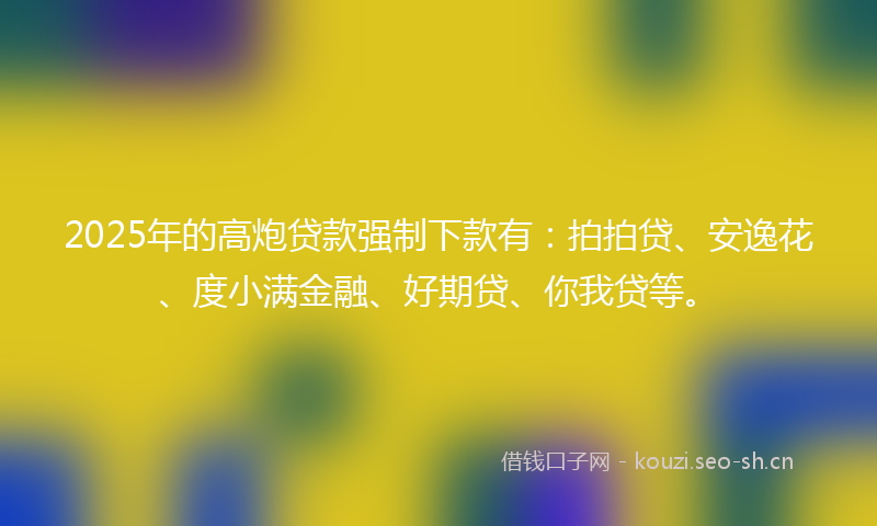 2025年的高炮贷款强制下款有：拍拍贷、安逸花、度小满金融、好期贷、你我贷等。