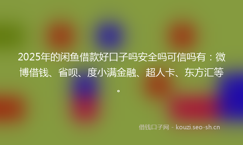 2025年的闲鱼借款好口子吗安全吗可信吗有：微博借钱、省呗、度小满金融、超人卡、东方汇等。