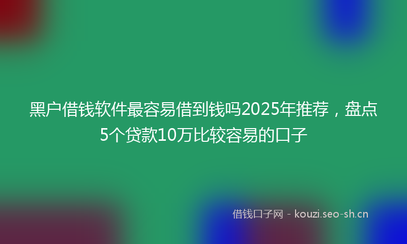 黑户借钱软件最容易借到钱吗2025年推荐,盘点5个贷款10万比较容易的口子