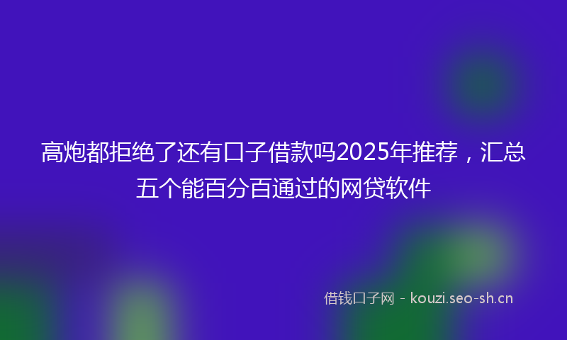 高炮都拒绝了还有口子借款吗2025年推荐，汇总五个能百分百通过的网贷软件