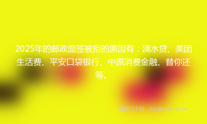 2025年的邮政面签被拒的原因有：滴水贷、美团生活费、平安口袋银行、中原消费金融、替你还等。