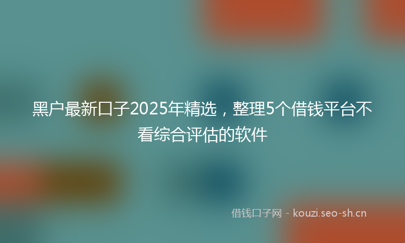 黑户最新口子2025年精选，整理5个借钱平台不看综合评估的软件