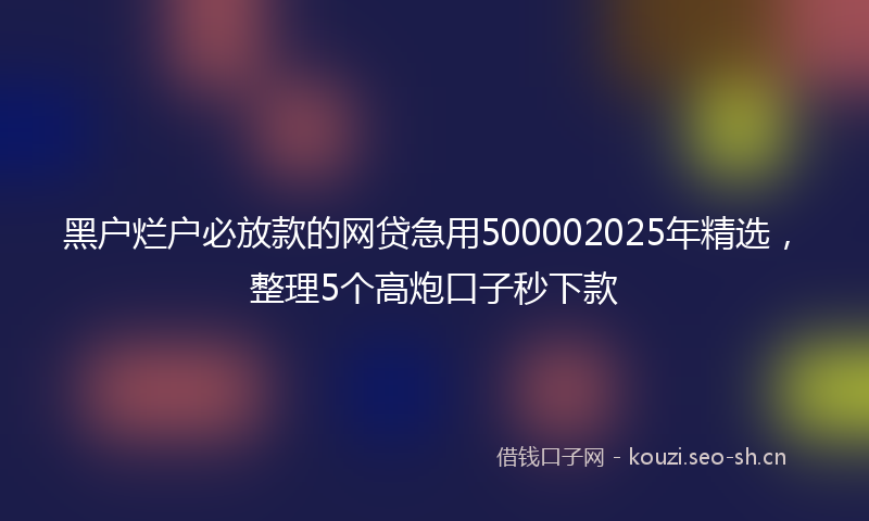 黑户烂户必放款的网贷急用500002025年精选，整理5个高炮口子秒下款