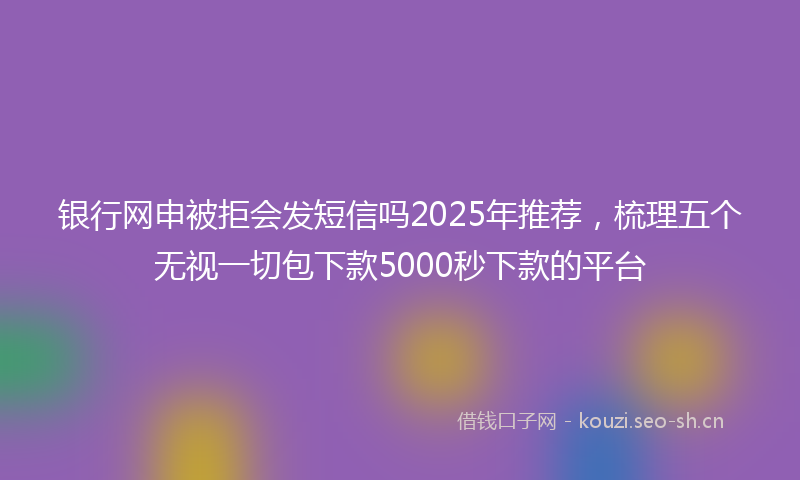 银行网申被拒会发短信吗2025年推荐，梳理五个无视一切包下款5000秒下款的平台