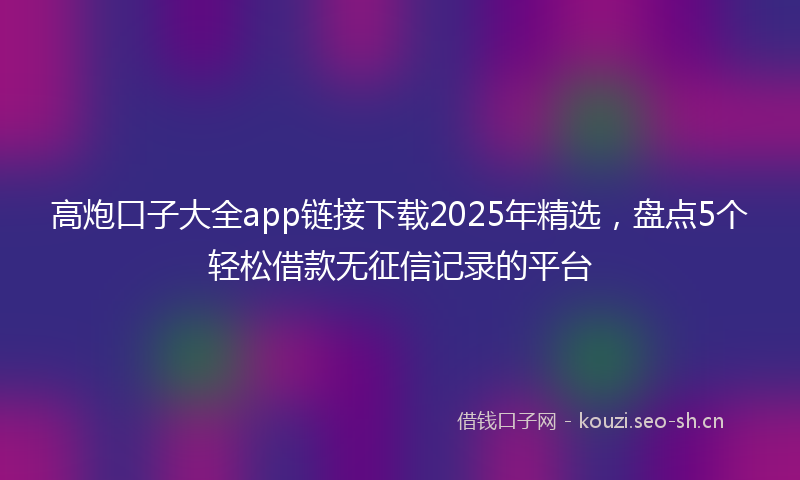 高炮口子大全app链接下载2025年精选,盘点5个轻松借款无征信记录的平台