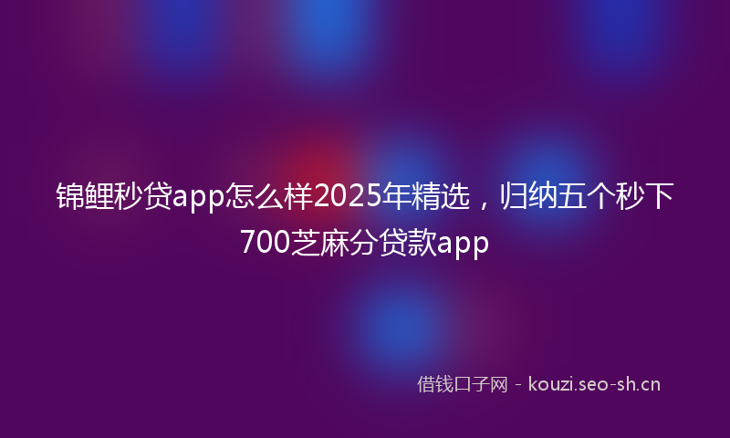 锦鲤秒贷app怎么样2025年精选，归纳五个秒下700芝麻分贷款app