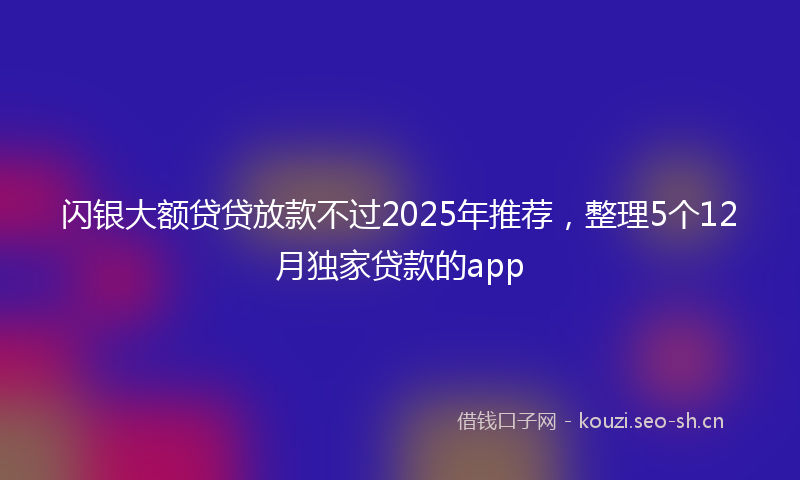闪银大额贷贷放款不过2025年推荐，整理5个12月独家贷款的app