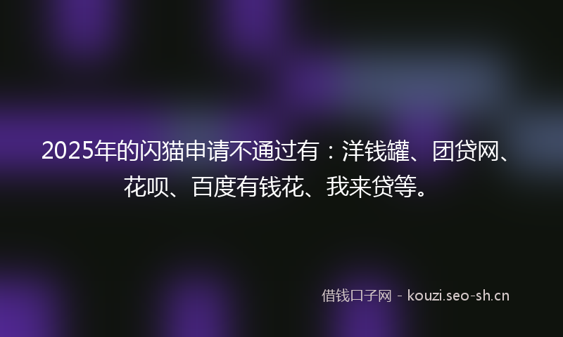 2025年的闪猫申请不通过有：洋钱罐、团贷网、花呗、百度有钱花、我来贷等。