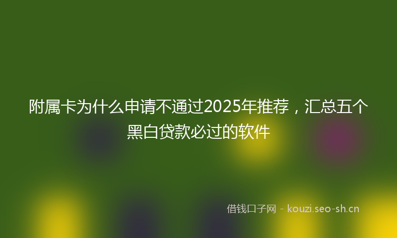 附属卡为什么申请不通过2025年推荐，汇总五个黑白贷款必过的软件