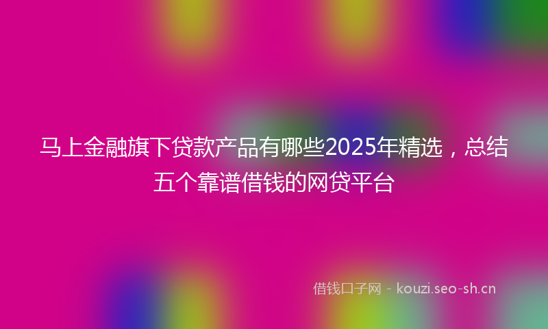 马上金融旗下贷款产品有哪些2025年精选，总结五个靠谱借钱的网贷平台
