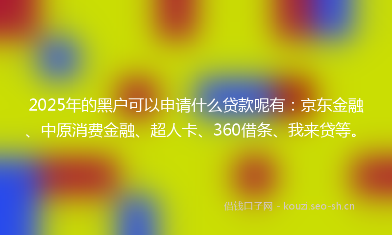 2025年的黑户可以申请什么贷款呢有:京东金融、中原消费金融、超人卡、360借条、我来贷等。