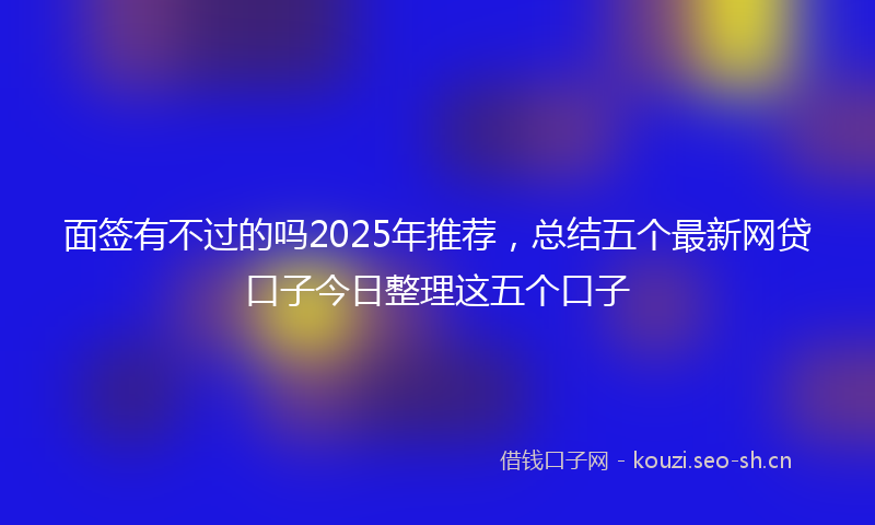 面签有不过的吗2025年推荐，总结五个最新网贷口子今日整理这五个口子