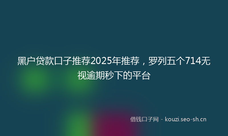 黑户贷款口子推荐2025年推荐，罗列五个714无视逾期秒下的平台