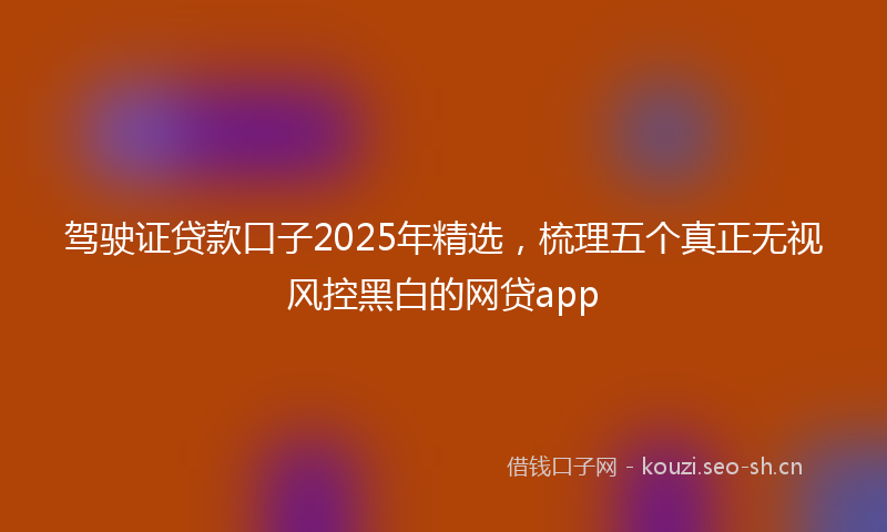 驾驶证贷款口子2025年精选，梳理五个真正无视风控黑白的网贷app