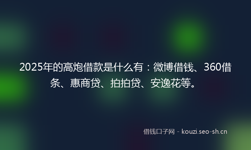 2025年的高炮借款是什么有：微博借钱、360借条、惠商贷、拍拍贷、安逸花等。
