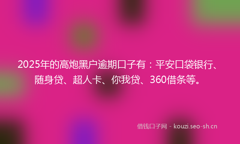 2025年的高炮黑户逾期口子有：平安口袋银行、随身贷、超人卡、你我贷、360借条等。
