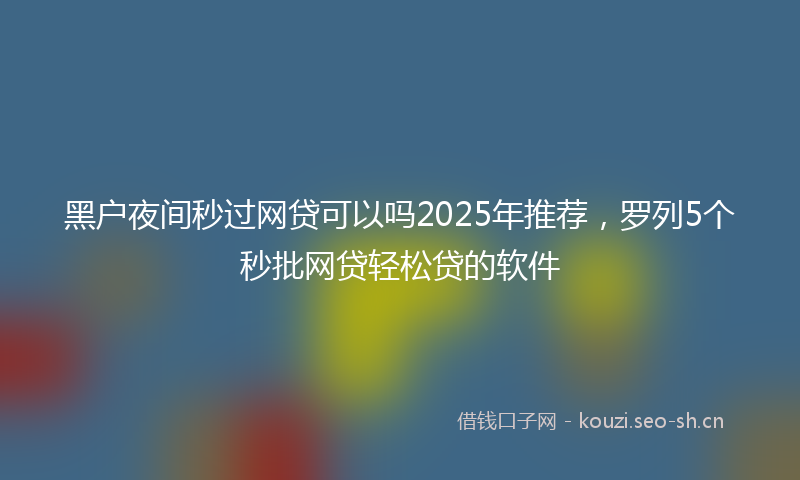 黑户夜间秒过网贷可以吗2025年推荐，罗列5个秒批网贷轻松贷的软件