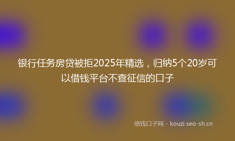 银行任务房贷被拒2025年精选，归纳5个20岁可以借钱平台不查征信的口子