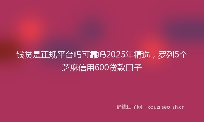 钱贷是正规平台吗可靠吗2025年精选，罗列5个芝麻信用600贷款口子