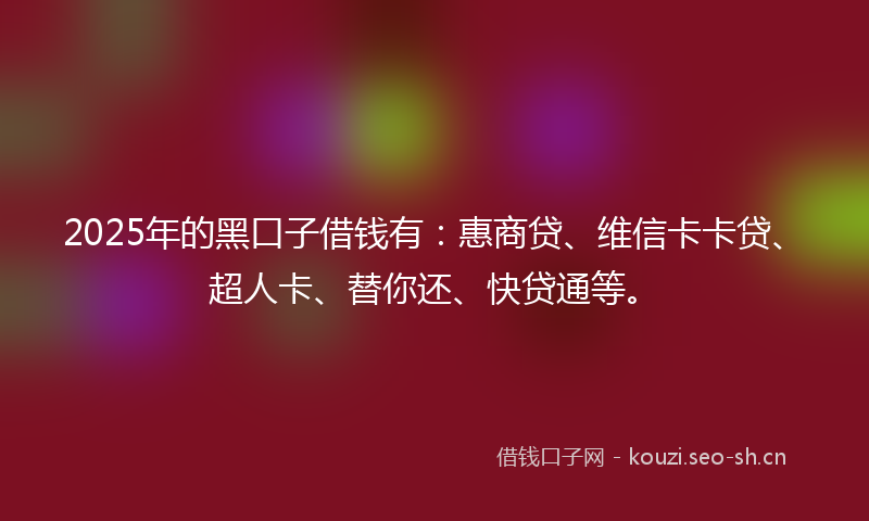 2025年的黑口子借钱有：惠商贷、维信卡卡贷、超人卡、替你还、快贷通等。
