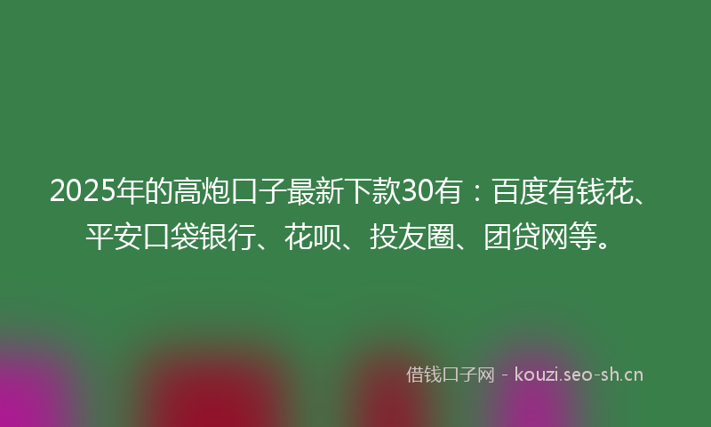 2025年的高炮口子最新下款30有：百度有钱花、平安口袋银行、花呗、投友圈、团贷网等。