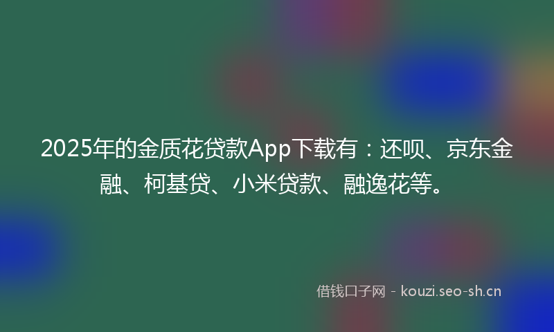 2025年的金质花贷款App下载有：还呗、京东金融、柯基贷、小米贷款、融逸花等。