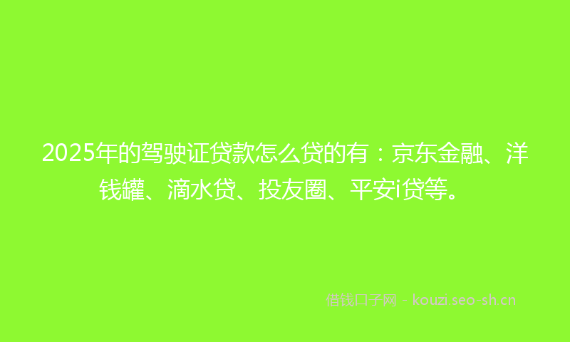 2025年的驾驶证贷款怎么贷的有：京东金融、洋钱罐、滴水贷、投友圈、平安i贷等。