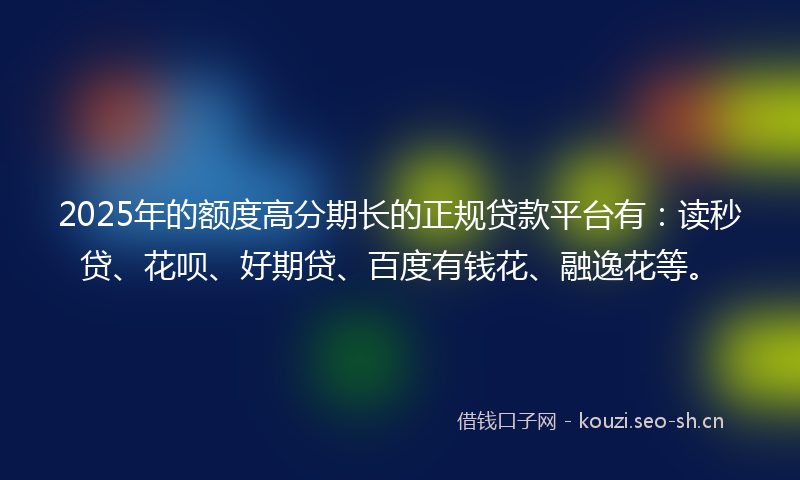 2025年的额度高分期长的正规贷款平台有：读秒贷、花呗、好期贷、百度有钱花、融逸花等。