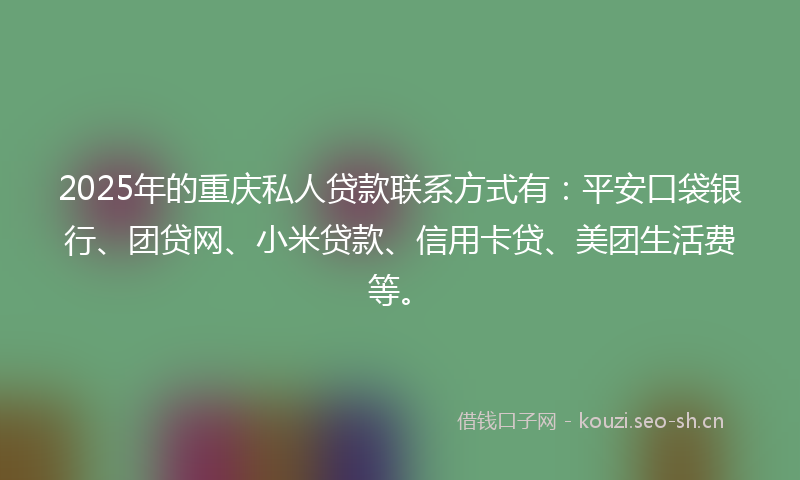 2025年的重庆私人贷款联系方式有：平安口袋银行、团贷网、小米贷款、信用卡贷、美团生活费等。