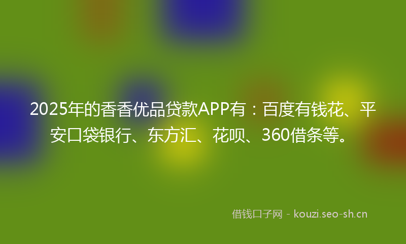 2025年的香香优品贷款APP有：百度有钱花、平安口袋银行、东方汇、花呗、360借条等。