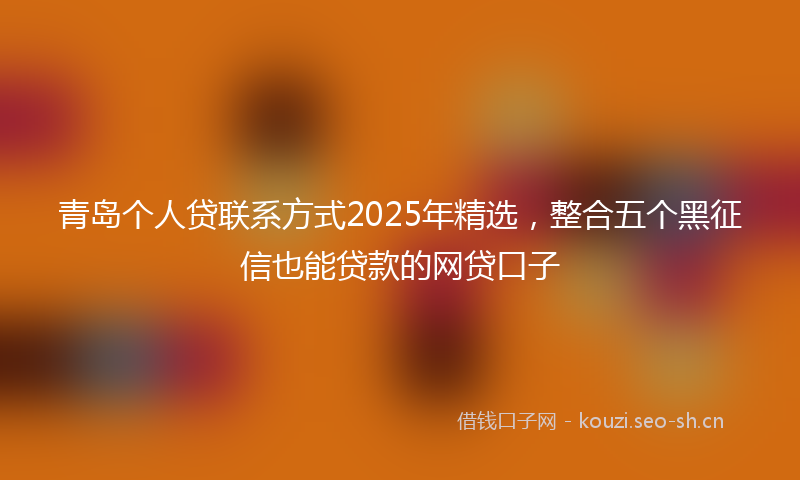 青岛个人贷联系方式2025年精选，整合五个黑征信也能贷款的网贷口子