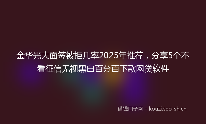 金华光大面签被拒几率2025年推荐，分享5个不看征信无视黑白百分百下款网贷软件