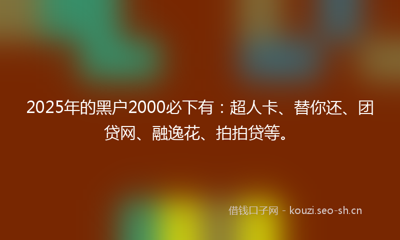 2025年的黑户2000必下有：超人卡、替你还、团贷网、融逸花、拍拍贷等。