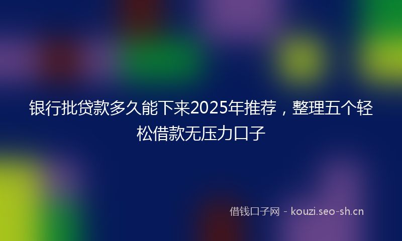 银行批贷款多久能下来2025年推荐，整理五个轻松借款无压力口子