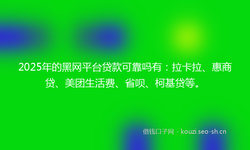 2025年的黑网平台贷款可靠吗有：拉卡拉、惠商贷、美团生活费、省呗、柯基贷等。