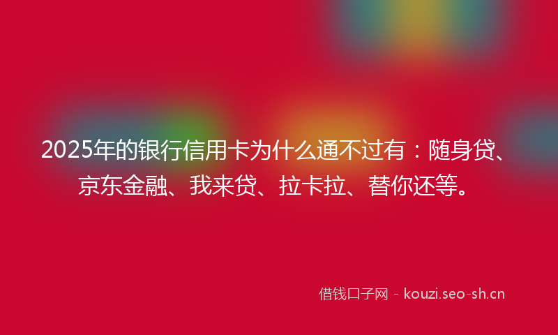 2025年的银行信用卡为什么通不过有:随身贷、京东金融、我来贷、拉卡拉、替你还等。