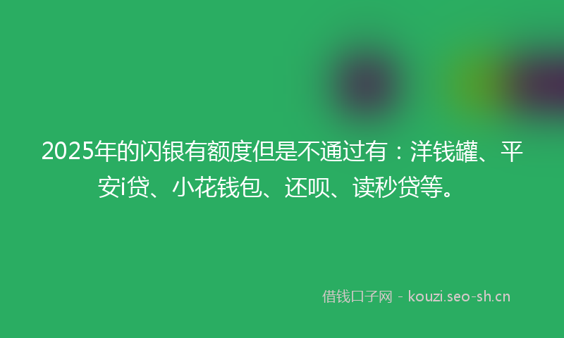 2025年的闪银有额度但是不通过有：洋钱罐、平安i贷、小花钱包、还呗、读秒贷等。