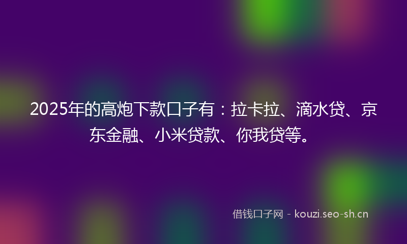 2025年的高炮下款口子有:拉卡拉、滴水贷、京东金融、小米贷款、你我贷等。
