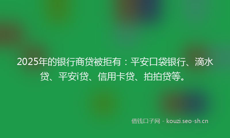 2025年的银行商贷被拒有：平安口袋银行、滴水贷、平安i贷、信用卡贷、拍拍贷等。