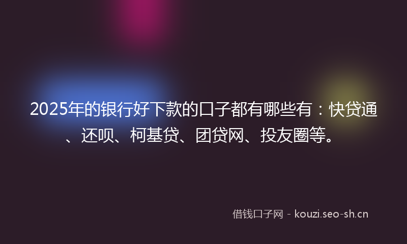 2025年的银行好下款的口子都有哪些有:快贷通、还呗、柯基贷、团贷网、投友圈等。