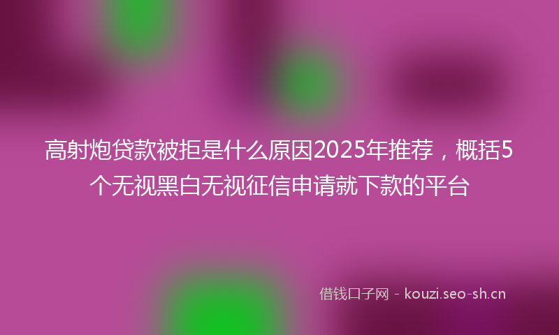 高射炮贷款被拒是什么原因2025年推荐,概括5个无视黑白无视征信申请就下款的平台