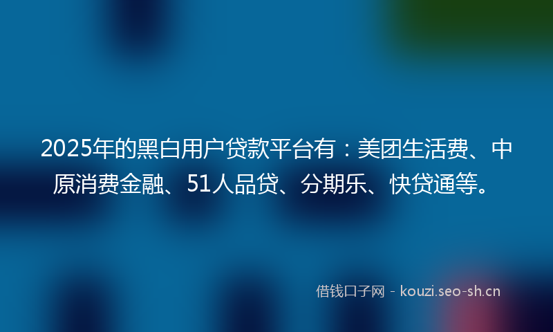 2025年的黑白用户贷款平台有：美团生活费、中原消费金融、51人品贷、分期乐、快贷通等。
