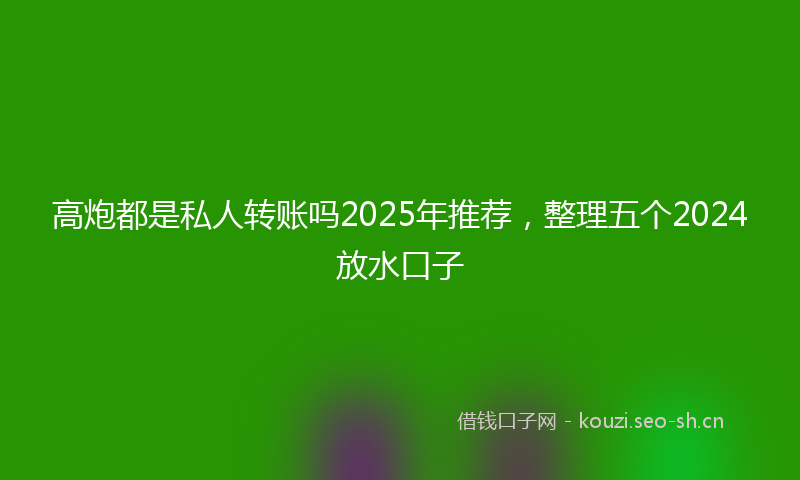 高炮都是私人转账吗2025年推荐，整理五个2024放水口子