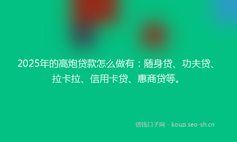 2025年的高炮贷款怎么做有：随身贷、功夫贷、拉卡拉、信用卡贷、惠商贷等。