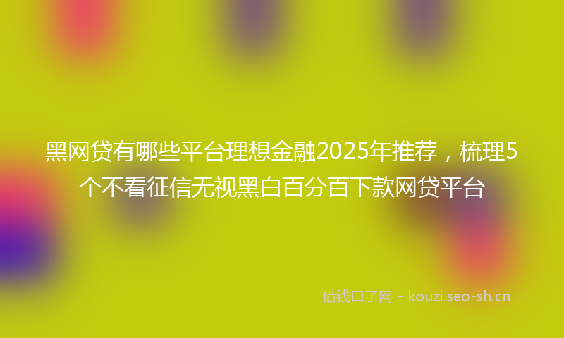 黑网贷有哪些平台理想金融2025年推荐,梳理5个不看征信无视黑白百分百下款网贷平台